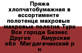 Пряжа хлопчатобумажная в ассортименте, полотенца махровые, махровые полотна Турк - Все города Бизнес » Другое   . Амурская обл.,Магдагачинский р-н